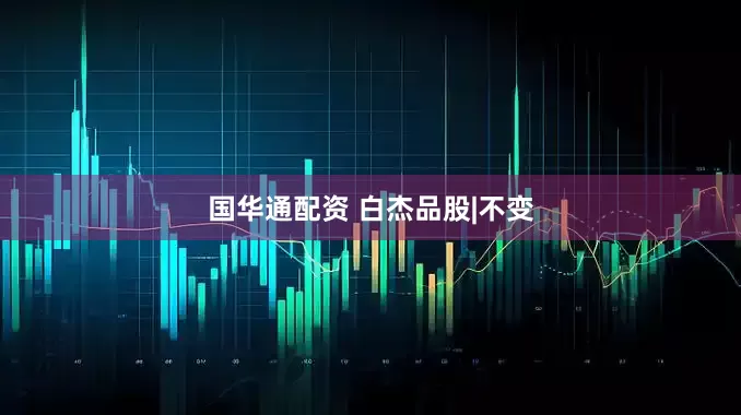 国华通配资 白杰品股|不变