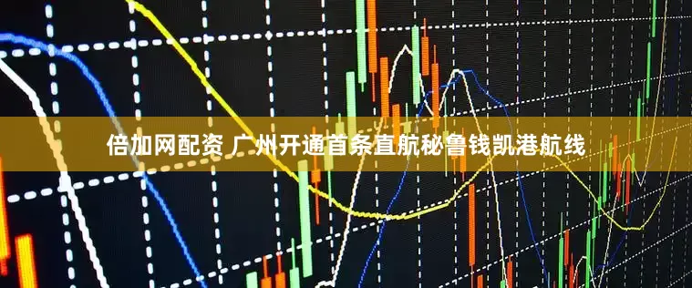 倍加网配资 广州开通首条直航秘鲁钱凯港航线