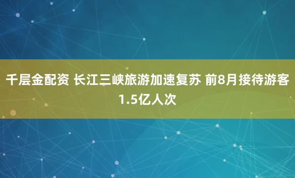 千层金配资 长江三峡旅游加速复苏 前8月接待游客1.5亿人次