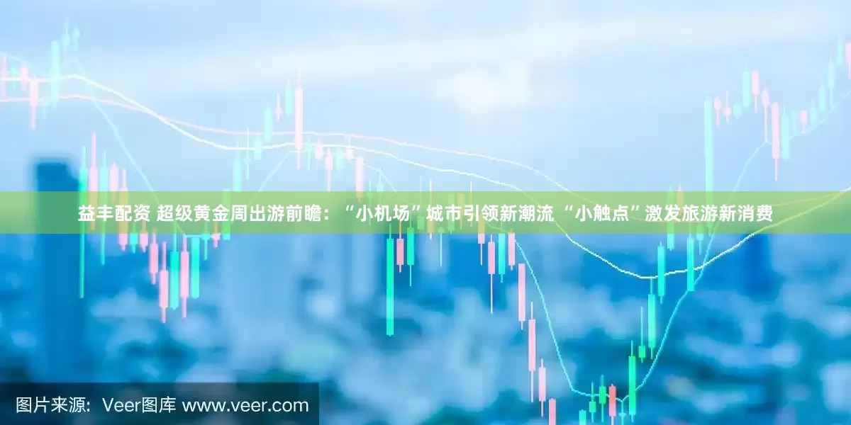 益丰配资 超级黄金周出游前瞻：“小机场”城市引领新潮流 “小触点”激发旅游新消费