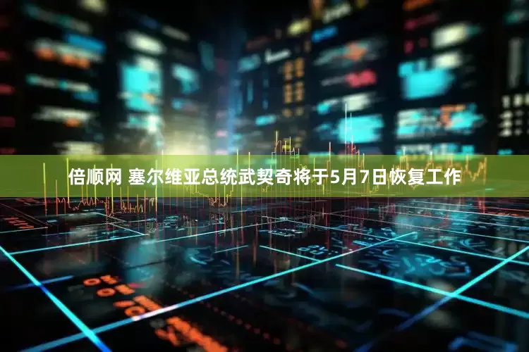 倍顺网 塞尔维亚总统武契奇将于5月7日恢复工作