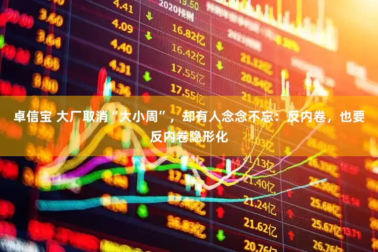 卓信宝 大厂取消“大小周”，却有人念念不忘：反内卷，也要反内卷隐形化