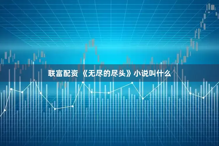 联富配资 《无尽的尽头》小说叫什么