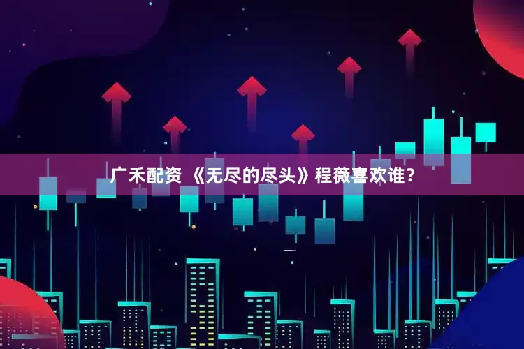 广禾配资 《无尽的尽头》程薇喜欢谁？