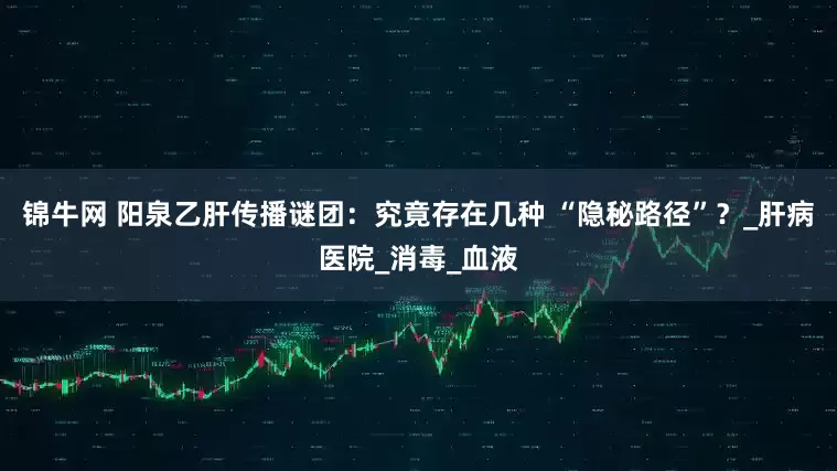锦牛网 阳泉乙肝传播谜团：究竟存在几种 “隐秘路径”？_肝病医院_消毒_血液