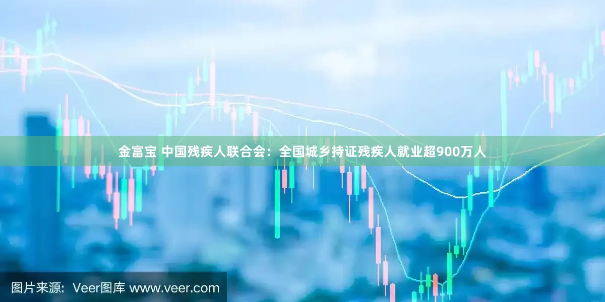 金富宝 中国残疾人联合会：全国城乡持证残疾人就业超900万人