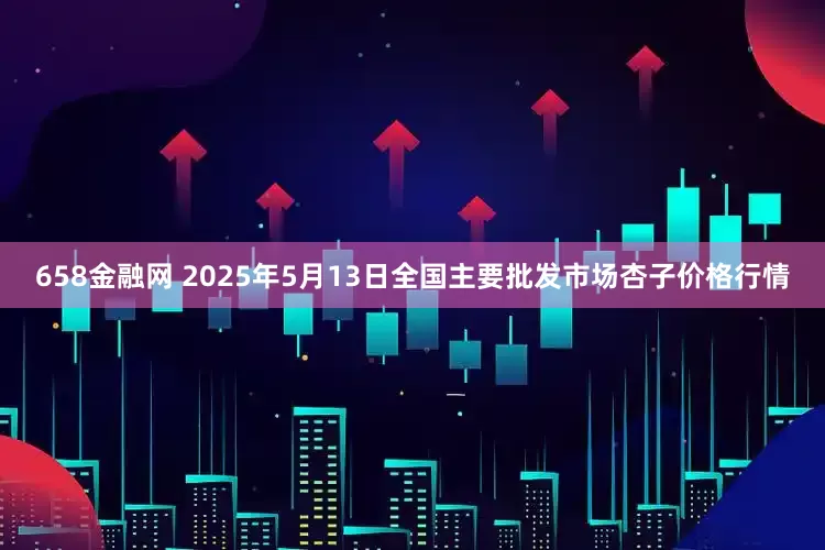 658金融网 2025年5月13日全国主要批发市场杏子价格行情