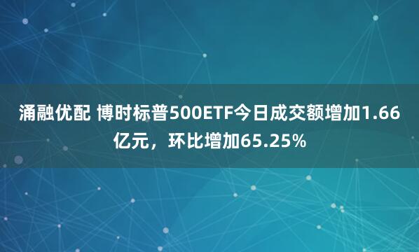 涌融优配 博时标普500ETF今日成交额增加1.66亿元，环比增加65.25%