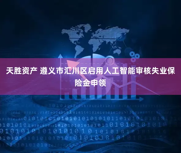 天胜资产 遵义市汇川区启用人工智能审核失业保险金申领