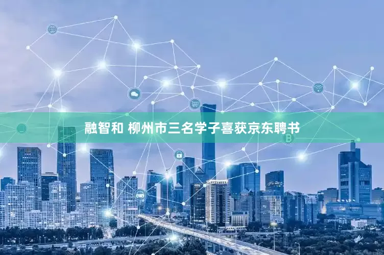 融智和 柳州市三名学子喜获京东聘书
