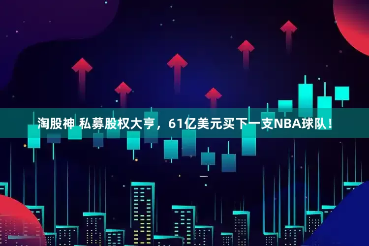 淘股神 私募股权大亨，61亿美元买下一支NBA球队！