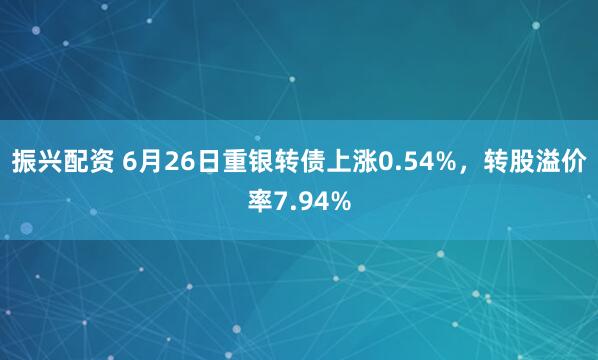 振兴配资 6月26日重银转债上涨0.54%，转股溢价率7.94%