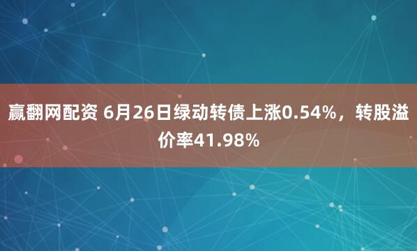 赢翻网配资 6月26日绿动转债上涨0.54%，转股溢价率41.98%