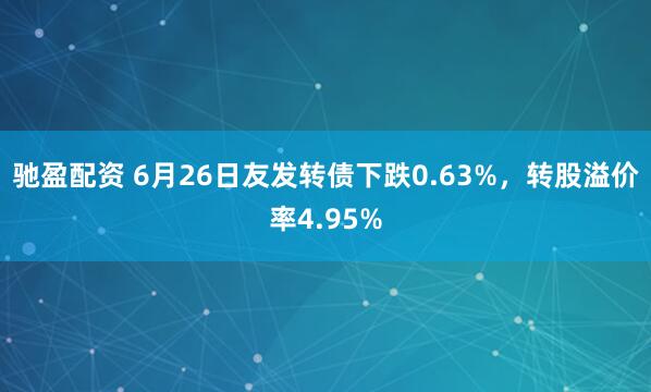 驰盈配资 6月26日友发转债下跌0.63%，转股溢价率4.95%