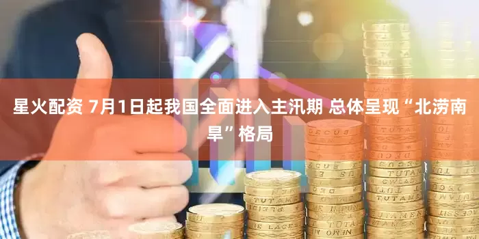 星火配资 7月1日起我国全面进入主汛期 总体呈现“北涝南旱”格局