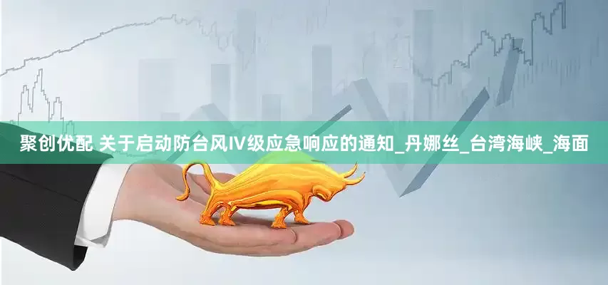 聚创优配 关于启动防台风Ⅳ级应急响应的通知_丹娜丝_台湾海峡_海面