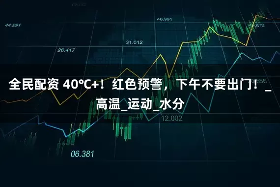 全民配资 40℃+！红色预警，下午不要出门！_高温_运动_水分