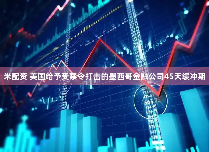 米配资 美国给予受禁令打击的墨西哥金融公司45天缓冲期