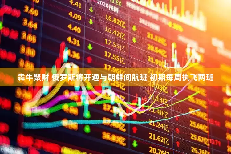 犇牛聚财 俄罗斯将开通与朝鲜间航班 初期每周执飞两班