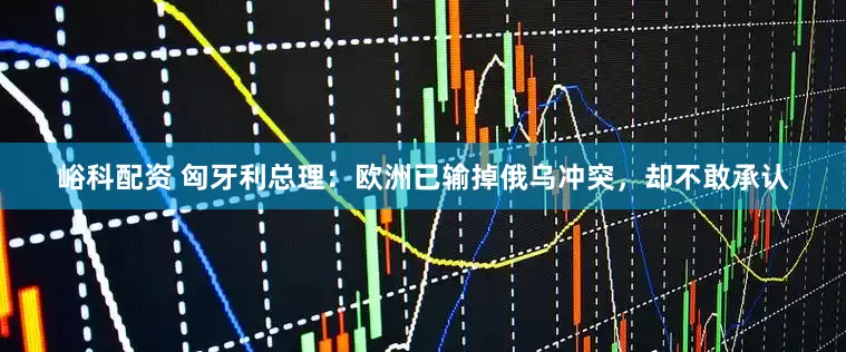 峪科配资 匈牙利总理：欧洲已输掉俄乌冲突，却不敢承认