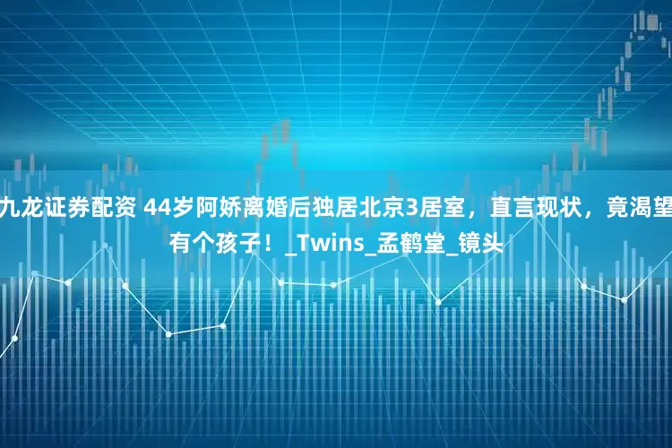 九龙证券配资 44岁阿娇离婚后独居北京3居室，直言现状，竟渴望有个孩子！_Twins_孟鹤堂_镜头
