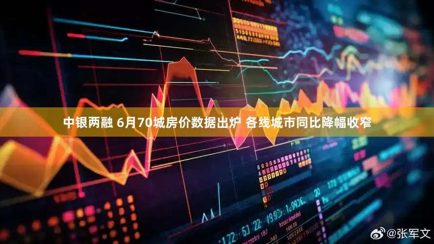 中银两融 6月70城房价数据出炉 各线城市同比降幅收窄