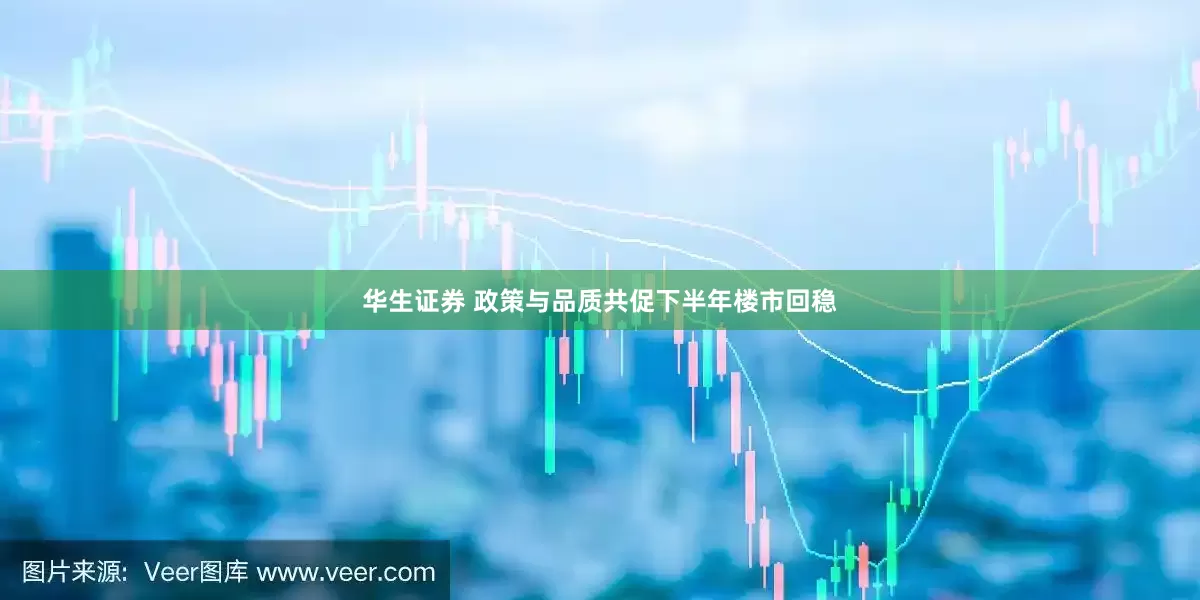 华生证券 政策与品质共促下半年楼市回稳