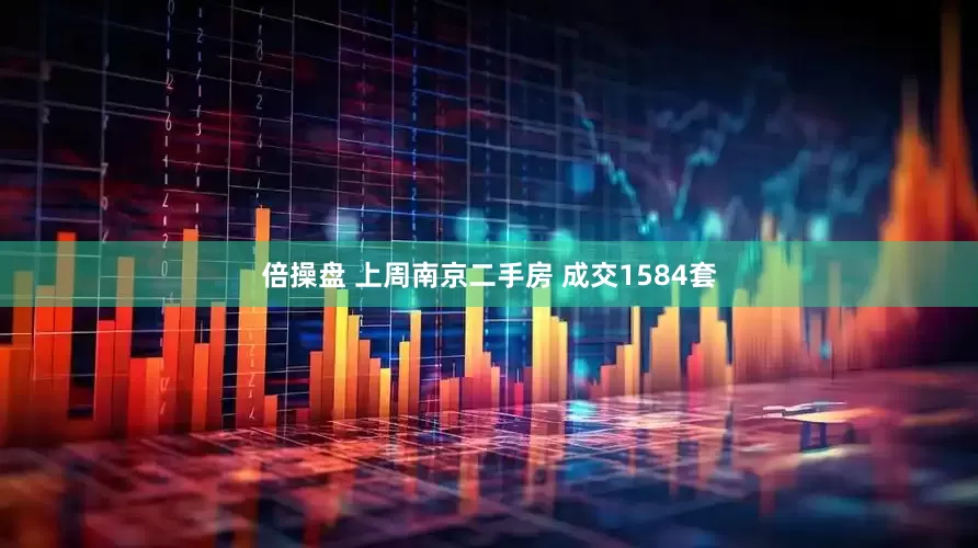 倍操盘 上周南京二手房 成交1584套