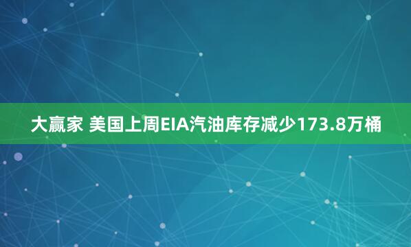 大赢家 美国上周EIA汽油库存减少173.8万桶