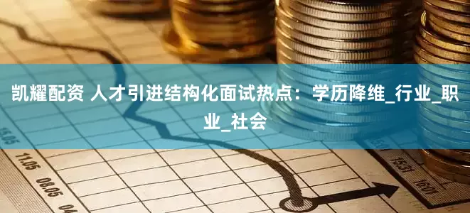 凯耀配资 人才引进结构化面试热点：学历降维_行业_职业_社会