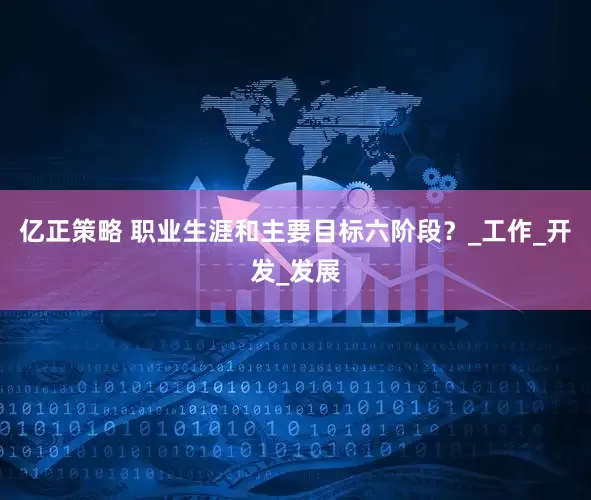 亿正策略 职业生涯和主要目标六阶段？_工作_开发_发展