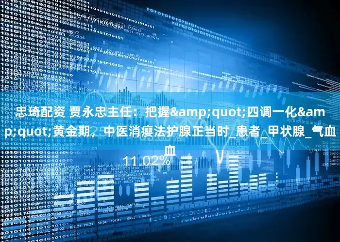 忠琦配资 贾永忠主任：把握&quot;四调一化&quot;黄金期，中医消瘿法护腺正当时_患者_甲状腺_气血