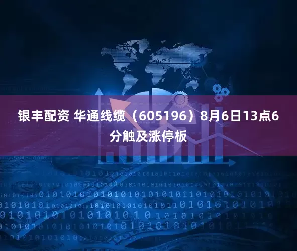 银丰配资 华通线缆（605196）8月6日13点6分触及涨停板