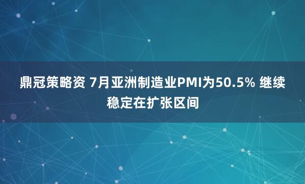 鼎冠策略资 7月亚洲制造业PMI为50.5% 继续稳定在扩张区间