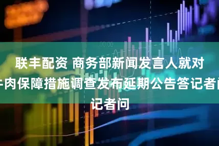 联丰配资 商务部新闻发言人就对牛肉保障措施调查发布延期公告答记者问