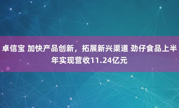 卓信宝 加快产品创新，拓展新兴渠道 劲仔食品上半年实现营收11.24亿元