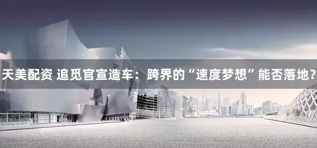 天美配资 追觅官宣造车：跨界的“速度梦想”能否落地？