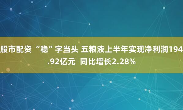 股市配资 “稳”字当头 五粮液上半年实现净利润194.92亿元  同比增长2.28%