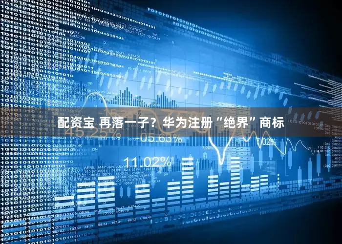 配资宝 再落一子？华为注册“绝界”商标