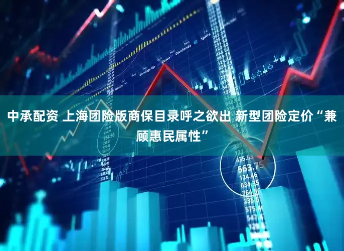 中承配资 上海团险版商保目录呼之欲出 新型团险定价“兼顾惠民属性”