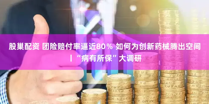 股巢配资 团险赔付率逼近80％ 如何为创新药械腾出空间丨“病有所保”大调研