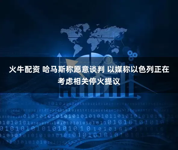 火牛配资 哈马斯称愿意谈判 以媒称以色列正在考虑相关停火提议