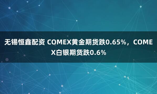 无锡恒鑫配资 COMEX黄金期货跌0.65%，COMEX白银期货跌0.6%