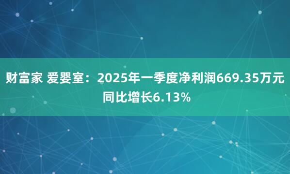 财富家 爱婴室:2025年一季度净利润669.35万元 同比增长6.13%