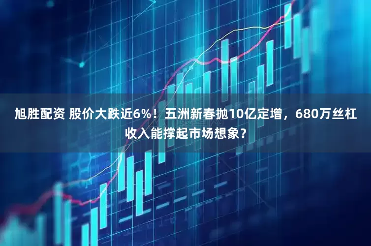 旭胜配资 股价大跌近6%!五洲新春抛10亿定增,680万丝杠收入能撑起市场想象?