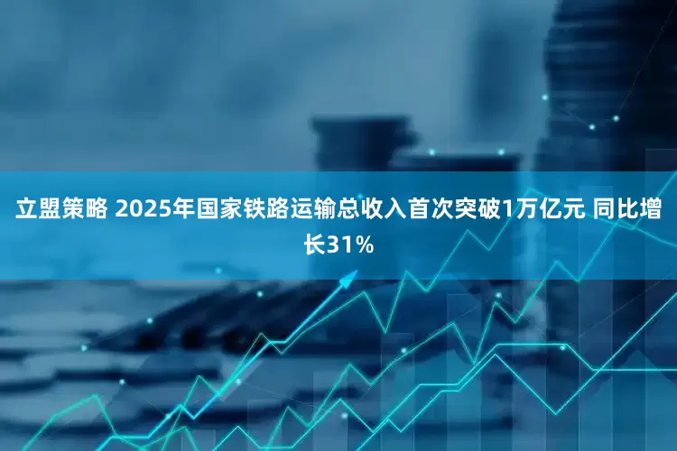 立盟策略 2025年国家铁路运输总收入首次突破1万亿元 同比增长31%