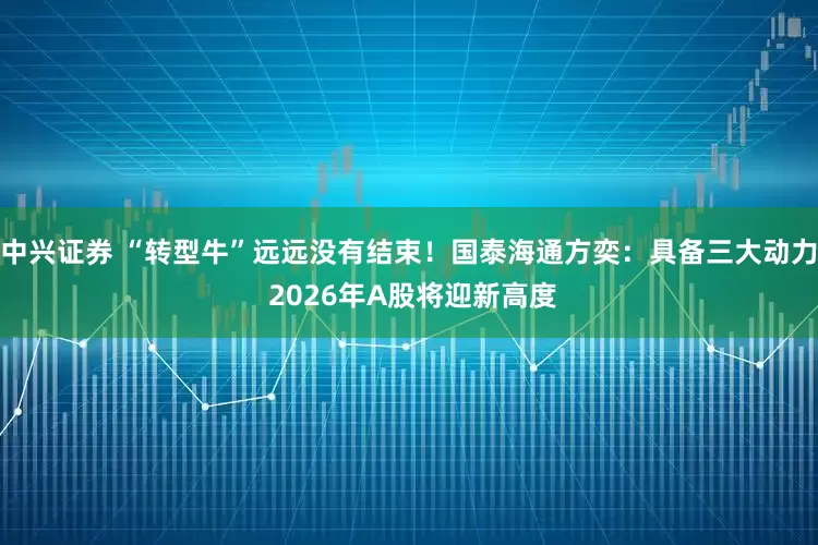 中兴证券 “转型牛”远远没有结束！国泰海通方奕：具备三大动力 2026年A股将迎新高度