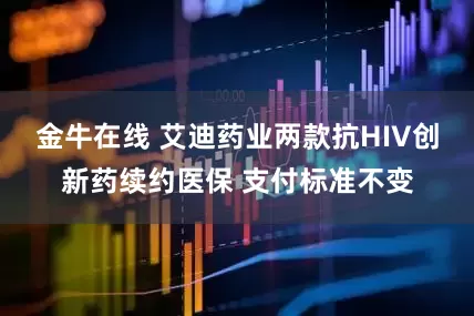 金牛在线 艾迪药业两款抗HIV创新药续约医保 支付标准不变