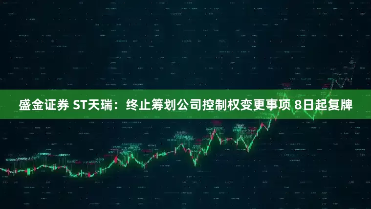 盛金证券 ST天瑞：终止筹划公司控制权变更事项 8日起复牌