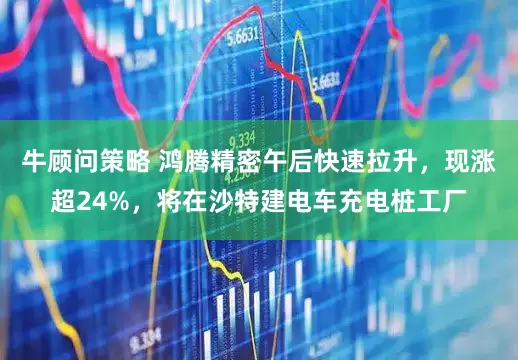 牛顾问策略 鸿腾精密午后快速拉升,现涨超24%,将在沙特建电车充电桩工厂